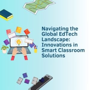 Global EdTech Landscape: Innovations in Smart Classroom Solutions